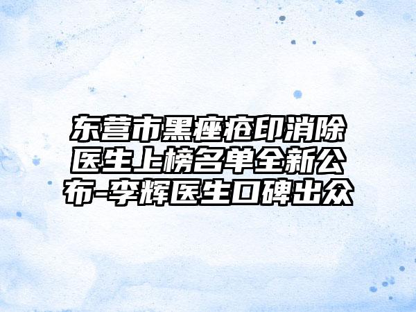 东营市黑痤疮印消除医生上榜名单全新公布-李辉医生口碑出众