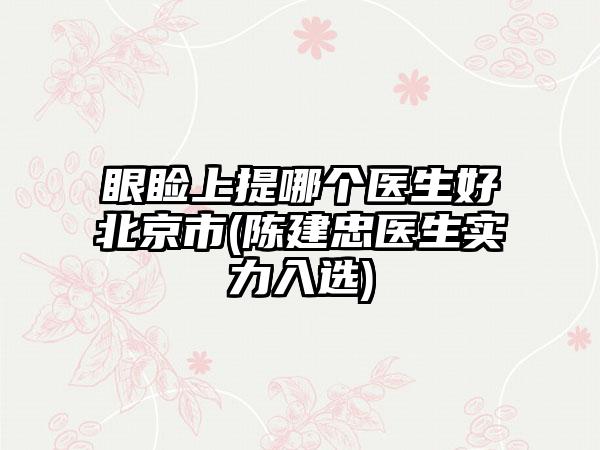 眼睑上提哪个医生好北京市(陈建忠医生实力入选)