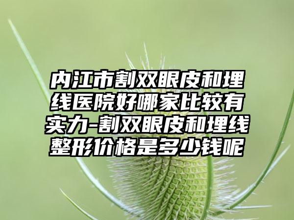 内江市割双眼皮和埋线医院好哪家比较有实力-割双眼皮和埋线整形价格是多少钱呢