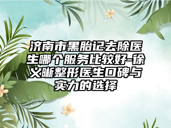 济南市黑胎记去除医生哪个服务比较好-徐义晰整形医生口碑与实力的选择