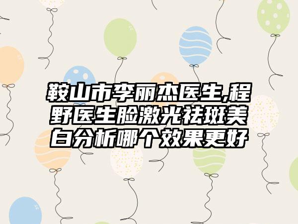 鞍山市李丽杰医生,程野医生脸激光祛斑美白分析哪个效果更好