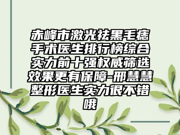 赤峰市激光祛黑毛痣手术医生排行榜综合实力前十强权威筛选效果更有保障-邢慧慧整形医生实力很不错哦