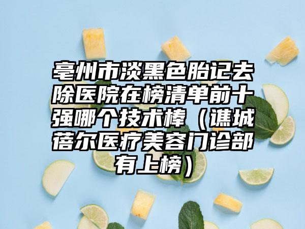 亳州市淡黑色胎记去除医院在榜清单前十强哪个技术棒（谯城蓓尔医疗美容门诊部有上榜）