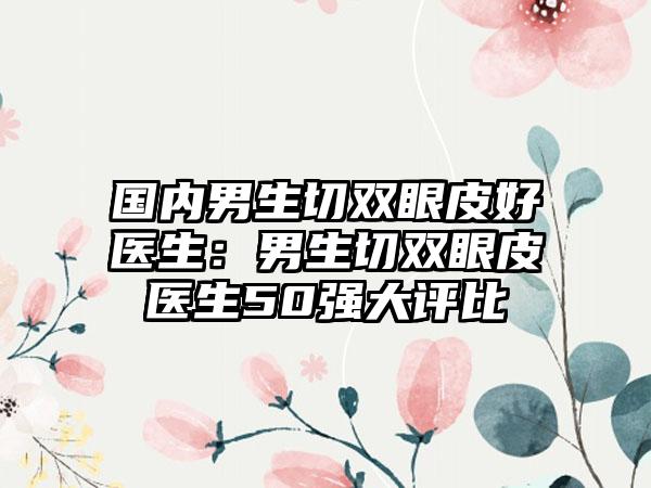 国内男生切双眼皮好医生：男生切双眼皮医生50强大评比