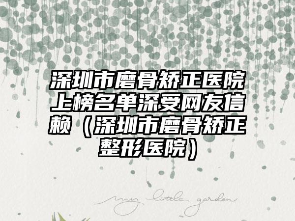 深圳市磨骨矫正医院上榜名单深受网友信赖（深圳市磨骨矫正整形医院）