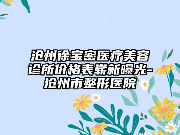 沧州徐宝密医疗美容诊所价格表崭新曝光-沧州市整形医院