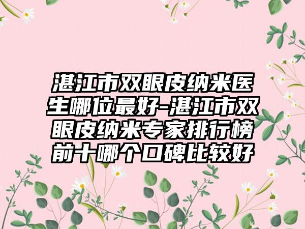 湛江市双眼皮纳米医生哪位最好-湛江市双眼皮纳米专家排行榜前十哪个口碑比较好