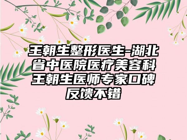 王朝生整形医生-湖北省中医院医疗美容科王朝生医师专家口碑反馈不错