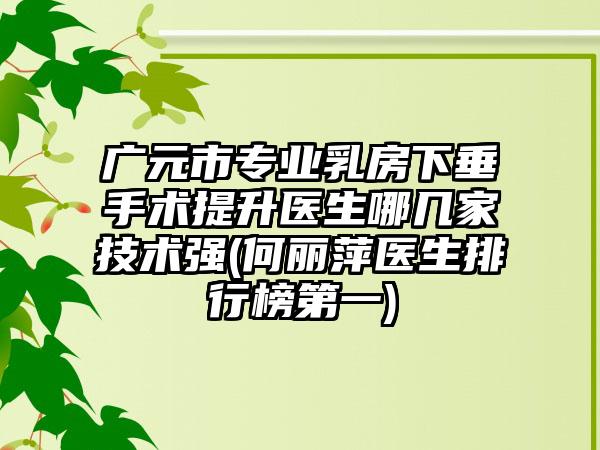 广元市专业乳房下垂手术提升医生哪几家技术强(何丽萍医生排行榜第一)