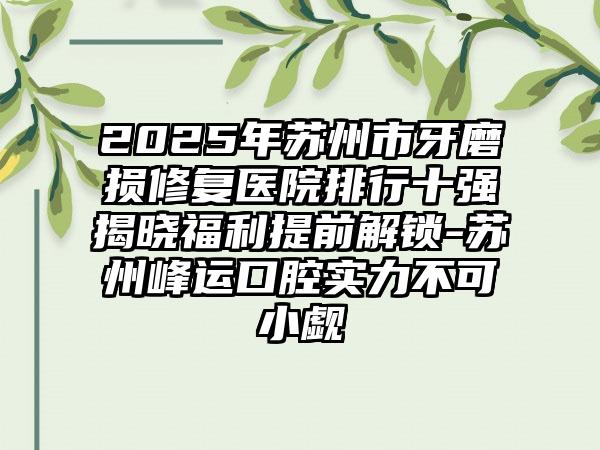 2025年苏州市牙磨损修复医院排行十强揭晓福利提前解锁-苏州峰运口腔实力不可小觑