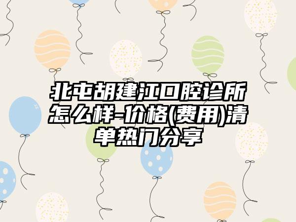 北屯胡建江口腔诊所怎么样-价格(费用)清单热门分享