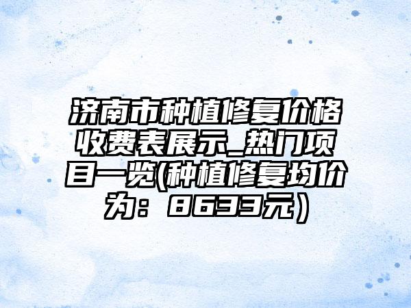 济南市种植修复价格收费表展示_热门项目一览(种植修复均价为：8633元）