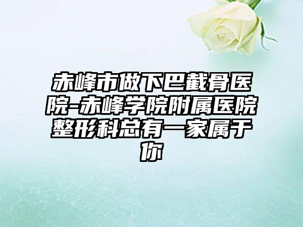 赤峰市做下巴截骨医院-赤峰学院附属医院整形科总有一家属于你