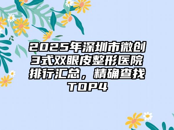 2025年深圳市微创3式双眼皮整形医院排行汇总，精确查找TOP4