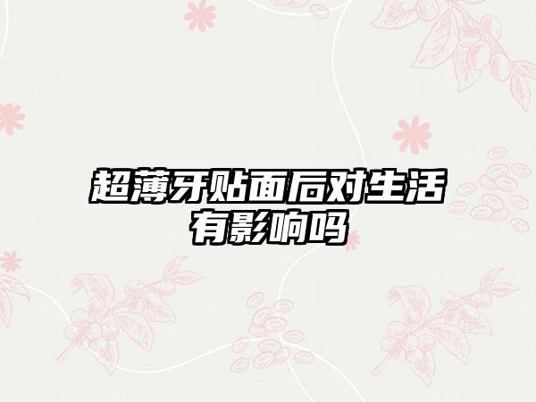 超薄牙贴面后对生活有影响吗