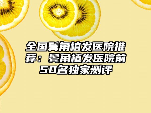 全国鬓角植发医院推荐：鬓角植发医院前50名独家测评