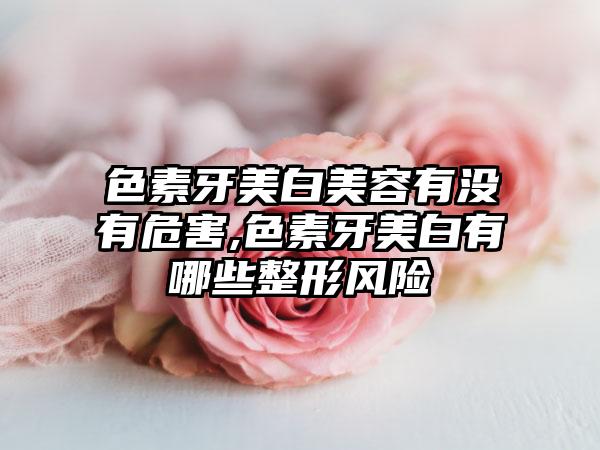 色素牙美白美容有没有危害,色素牙美白有哪些整形风险