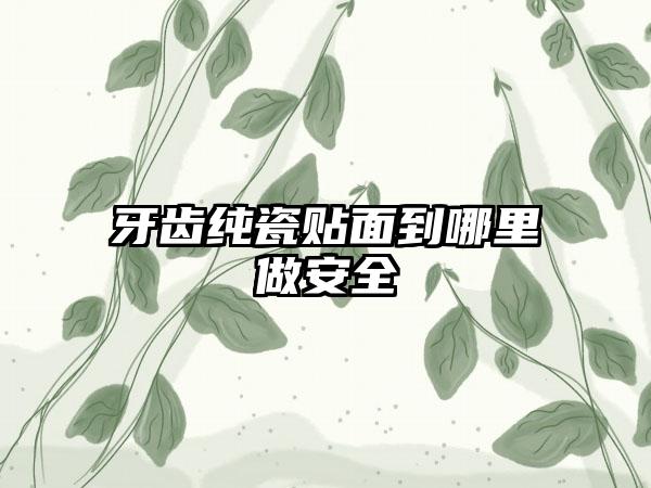 牙齿纯瓷贴面到哪里做安全