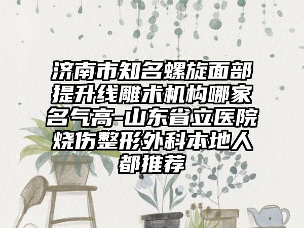 济南市知名螺旋面部提升线雕术机构哪家名气高-山东省立医院烧伤整形外科本地人都推荐