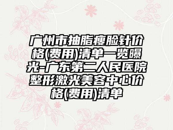 广州市抽脂瘦脸针价格(费用)清单一览曝光-广东第二人民医院整形激光美容中心价格(费用)清单