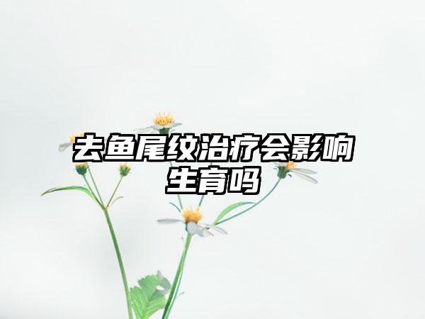 去鱼尾纹治疗会影响生育吗