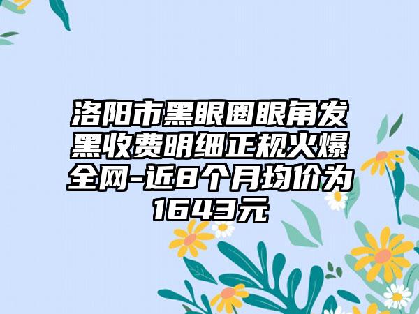 洛阳市黑眼圈眼角发黑收费明细正规火爆全网-近8个月均价为1643元