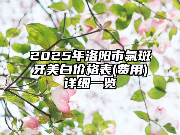 2025年洛阳市氟斑牙美白价格表(费用)详细一览
