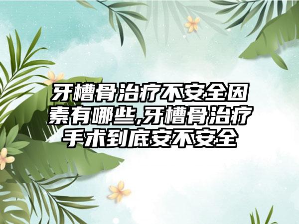 牙槽骨治疗不安全因素有哪些,牙槽骨治疗手术到底安不安全