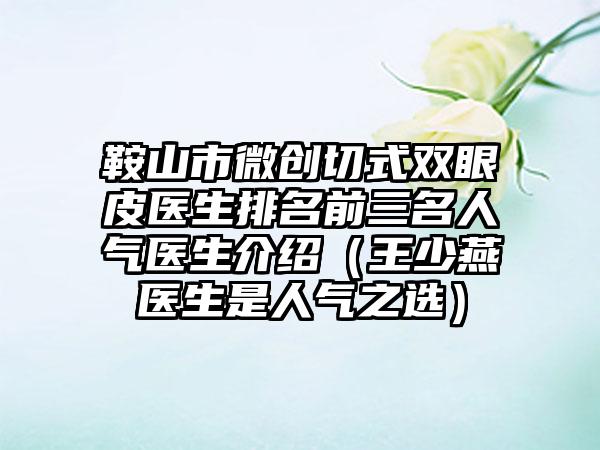 鞍山市微创切式双眼皮医生排名前三名人气医生介绍（王少燕医生是人气之选）