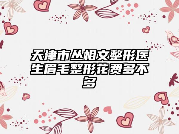 天津市丛相文整形医生眉毛整形花费多不多