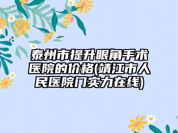泰州市提升眼角手术医院的价格(靖江市人民医院门实力在线)