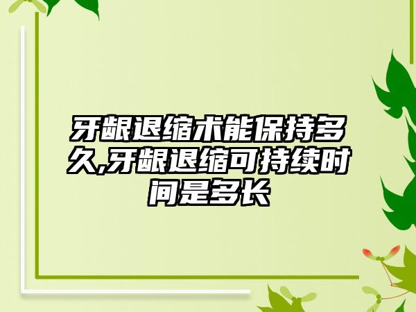 牙龈退缩术能保持多久,牙龈退缩可持续时间是多长