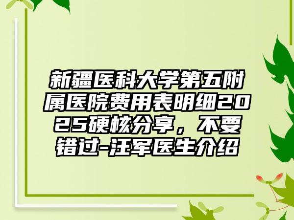 新疆医科大学第五附属医院费用表明细2025硬核分享，不要错过-汪军医生介绍