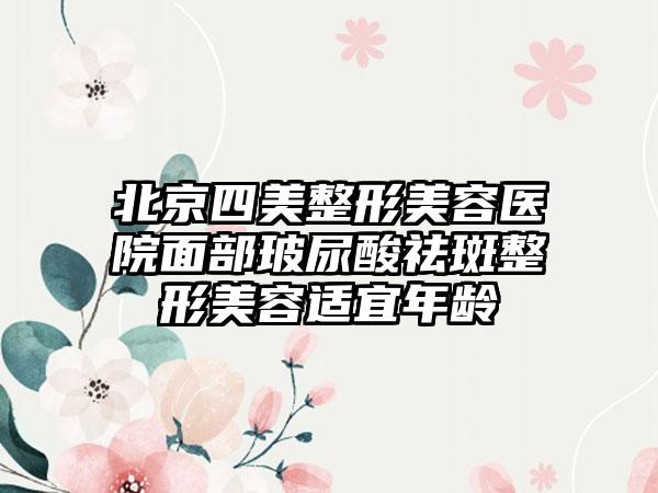 北京四美整形美容医院面部玻尿酸祛斑整形美容适宜年龄