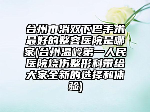 台州市消双下巴手术最好的整容医院是哪家(台州温岭第一人民医院烧伤整形科带给大家全新的选择和体验)