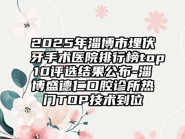 2025年淄博市埋伏牙手术医院排行榜top10评选结果公布-淄博盛德仁口腔诊所热门TOP技术到位