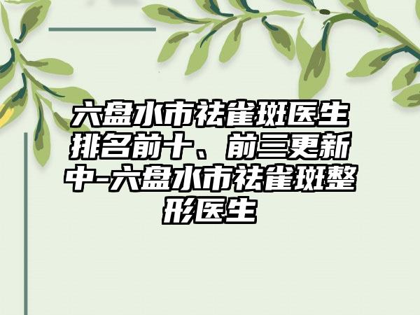 六盘水市祛雀斑医生排名前十、前三更新中-六盘水市祛雀斑整形医生
