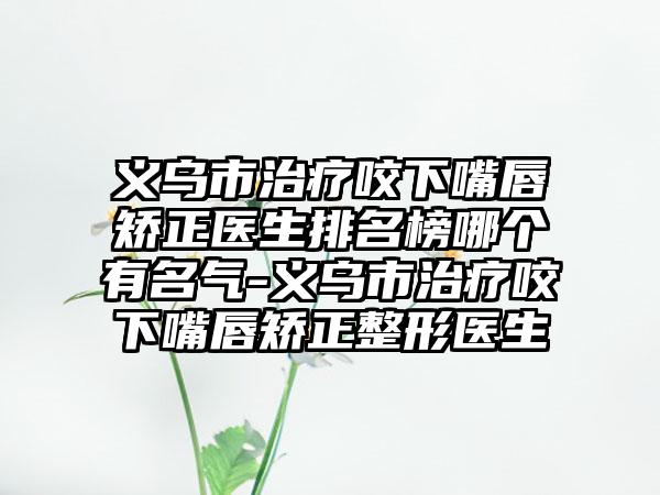 义乌市治疗咬下嘴唇矫正医生排名榜哪个有名气-义乌市治疗咬下嘴唇矫正整形医生