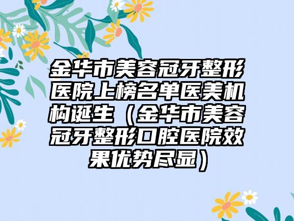 金华市美容冠牙整形医院上榜名单医美机构诞生（金华市美容冠牙整形口腔医院效果优势尽显）