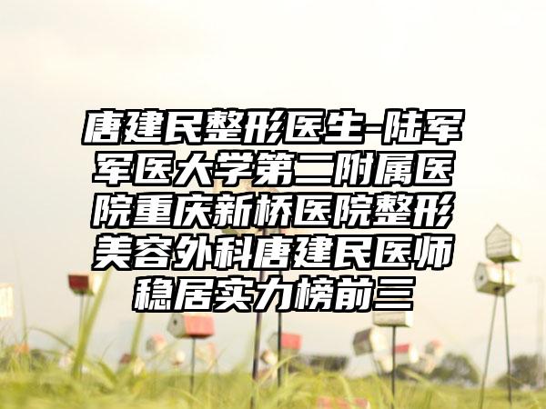 唐建民整形医生-陆军军医大学第二附属医院重庆新桥医院整形美容外科唐建民医师稳居实力榜前三