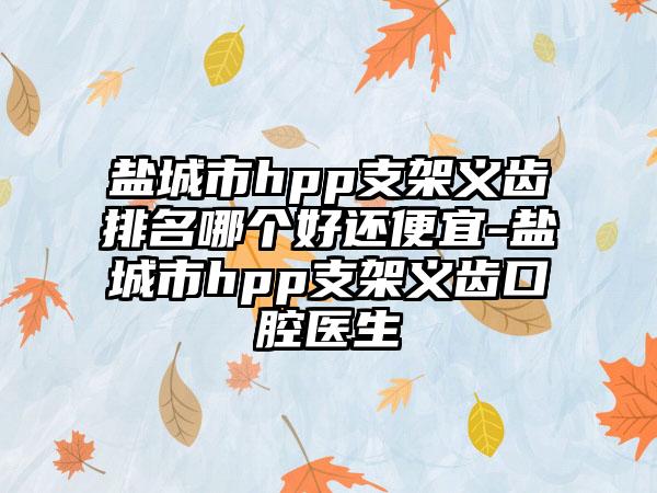 盐城市hpp支架义齿排名哪个好还便宜-盐城市hpp支架义齿口腔医生