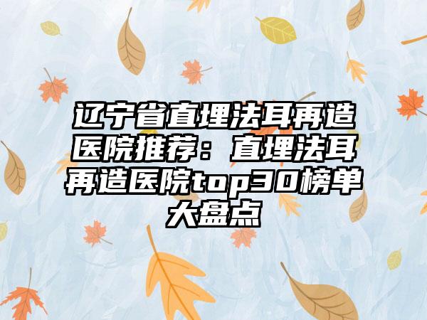 辽宁省直埋法耳再造医院推荐：直埋法耳再造医院top30榜单大盘点