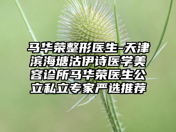 马华荣整形医生-天津滨海塘沽伊诗医学美容诊所马华荣医生公立私立专家严选推荐