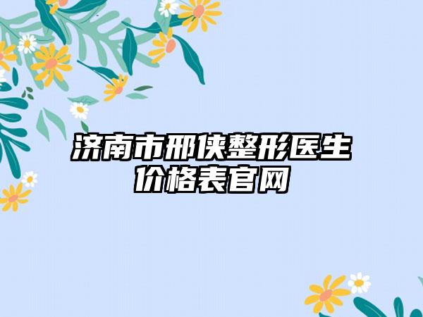 济南市邢侠整形医生价格表官网