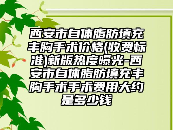 西安市自体脂肪填充丰胸手术价格(收费标准)新版热度曝光-西安市自体脂肪填充丰胸手术手术费用大约是多少钱