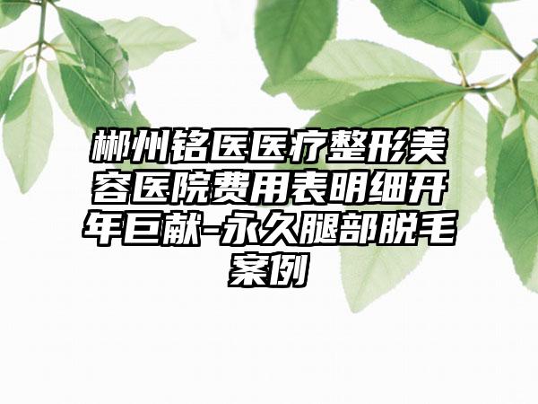 郴州铭医医疗整形美容医院费用表明细开年巨献-永久腿部脱毛案例