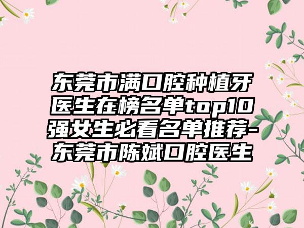 东莞市满口腔种植牙医生在榜名单top10强女生必看名单推荐-东莞市陈斌口腔医生