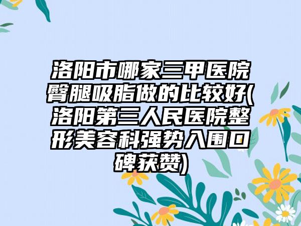 洛阳市哪家三甲医院臀腿吸脂做的比较好(洛阳第三人民医院整形美容科强势入围口碑获赞)