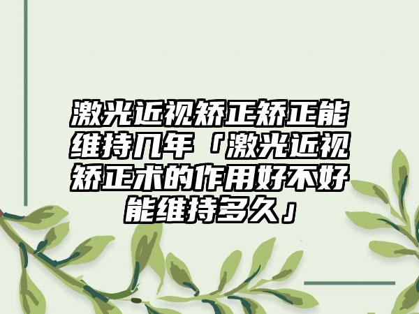 激光近视矫正矫正能维持几年「激光近视矫正术的作用好不好能维持多久」