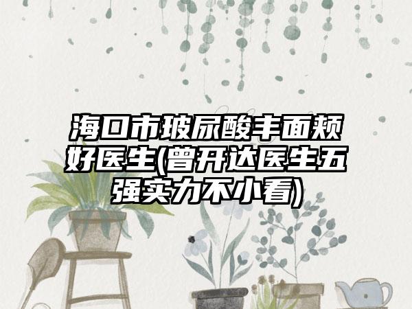 海口市玻尿酸丰面颊好医生(曾开达医生五强实力不小看)